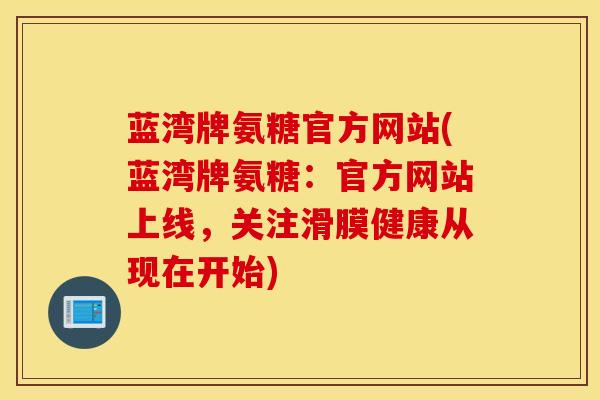 蓝湾牌氨糖官方网站(蓝湾牌氨糖:官方网站上线,关注滑膜健康从现在开始) 蓝湾牌氨糖官方网站(蓝湾牌氨糖:官方网站上线,关注滑膜健康从现在开始)