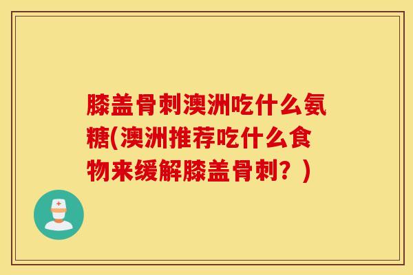 膝盖澳洲吃什么氨糖(澳洲推荐吃什么食物来缓解膝盖？)
