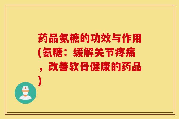 药品氨糖的功效与作用(氨糖：缓解关节，改善软骨健康的药品)