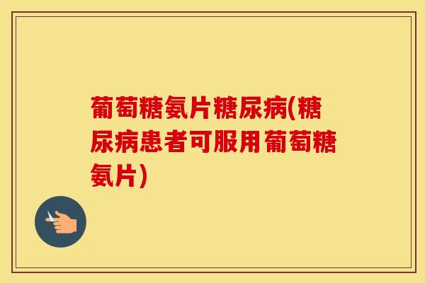 葡萄糖氨片(患者可服用葡萄糖氨片) 葡萄糖氨片(患者可服用葡萄糖氨片)