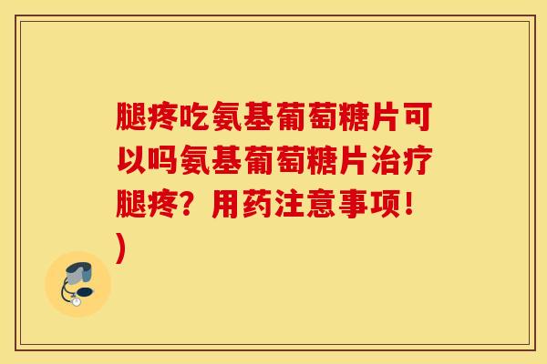腿疼吃氨基葡萄糖片可以吗氨基葡萄糖片腿疼？用药注意事项！)