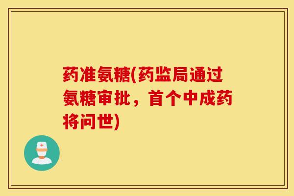 药准氨糖(药监局通过氨糖审批,中成药将问世) 药准氨糖(药监局通过氨糖审批,中成药将问世)