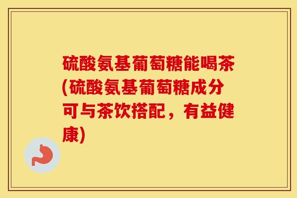 硫酸氨基葡萄糖能喝茶(硫酸氨基葡萄糖成分可与茶饮搭配,有益健康) 硫酸氨基葡萄糖能喝茶(硫酸氨基葡萄糖成分可与茶饮搭配,有益健康)