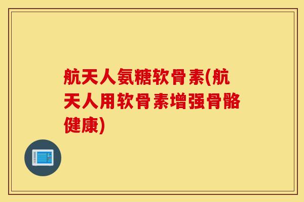 航天人氨糖软骨素(航天人用软骨素增强骨骼健康) 航天人氨糖软骨素(航天人用软骨素增强骨骼健康)