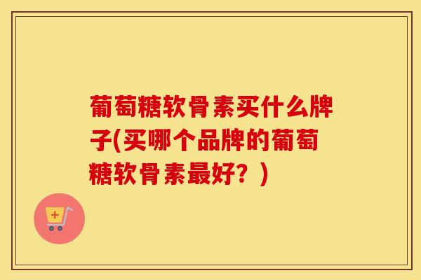 葡萄糖软骨素买什么牌子(买哪个品牌的葡萄糖软骨素好？)