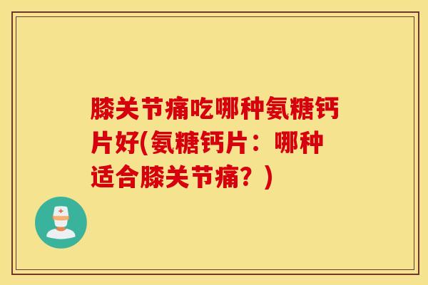 膝关节痛吃哪种氨糖钙片好(氨糖钙片:哪种适合膝关节痛?) 膝关节痛吃哪种氨糖钙片好(氨糖钙片:哪种适合膝关节痛?)