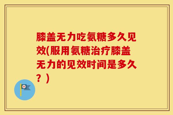 膝盖无力吃氨糖多久见效(服用氨糖膝盖无力的见效时间是多久?) 膝盖无力吃氨糖多久见效(服用氨糖膝盖无力的见效时间是多久?)