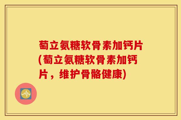 萄立氨糖软骨素加钙片(萄立氨糖软骨素加钙片,维护骨骼健康) 萄立氨糖软骨素加钙片(萄立氨糖软骨素加钙片,维护骨骼健康)