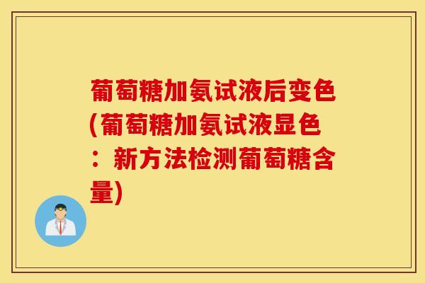 葡萄糖加氨试液后变色(葡萄糖加氨试液显色:新方法检测葡萄糖含量) 葡萄糖加氨试液后变色(葡萄糖加氨试液显色:新方法检测葡萄糖含量)