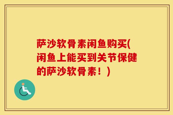 萨沙软骨素闲鱼购买(闲鱼上能买到关节保健的萨沙软骨素!) 萨沙软骨素闲鱼购买(闲鱼上能买到关节保健的萨沙软骨素!)