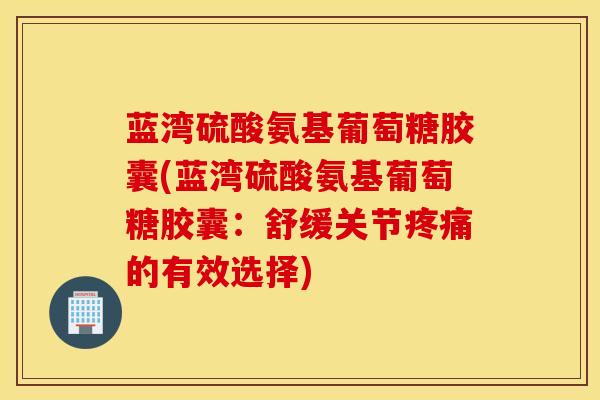 蓝湾硫酸氨基葡萄糖胶囊(蓝湾硫酸氨基葡萄糖胶囊：舒缓关节的有效选择)