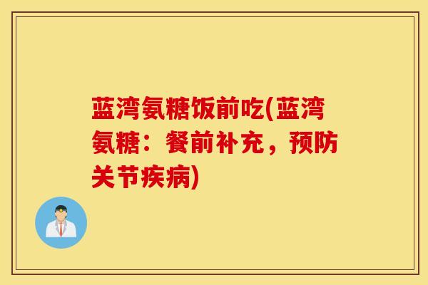 蓝湾氨糖饭前吃(蓝湾氨糖：餐前补充，关节)