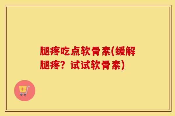 腿疼吃点软骨素(缓解腿疼？试试软骨素)