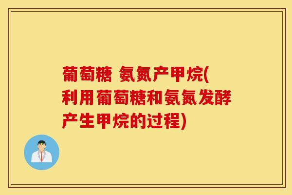 葡萄糖 氨氮产甲烷(利用葡萄糖和氨氮发酵产生甲烷的过程) 葡萄糖 氨氮产甲烷(利用葡萄糖和氨氮发酵产生甲烷的过程)