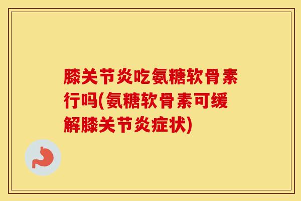 膝吃氨糖软骨素行吗(氨糖软骨素可缓解膝关节状) 膝吃氨糖软骨素行吗(氨糖软骨素可缓解膝关节状)