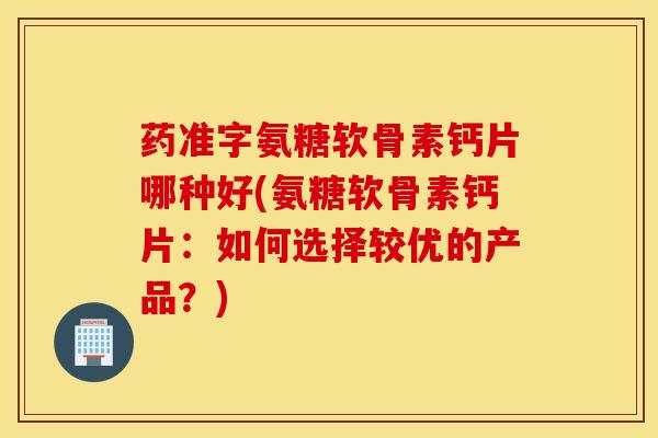 药准字氨糖软骨素钙片哪种好(氨糖软骨素钙片:如何选择较优的产品?) 药准字氨糖软骨素钙片哪种好(氨糖软骨素钙片:如何选择较优的产品?)