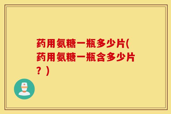 药用氨糖一瓶多少片(药用氨糖一瓶含多少片?) 药用氨糖一瓶多少片(药用氨糖一瓶含多少片?)