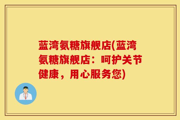 蓝湾氨糖旗舰店(蓝湾氨糖旗舰店:呵护关节健康,用心服务您) 蓝湾氨糖旗舰店(蓝湾氨糖旗舰店:呵护关节健康,用心服务您)