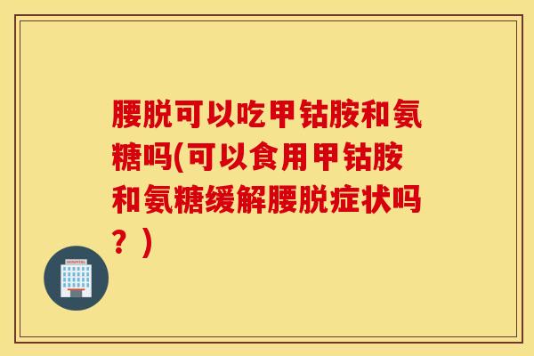 腰脱可以吃甲钴胺和氨糖吗(可以食用甲钴胺和氨糖缓解腰脱症状吗?) 腰脱可以吃甲钴胺和氨糖吗(可以食用甲钴胺和氨糖缓解腰脱症状吗?)