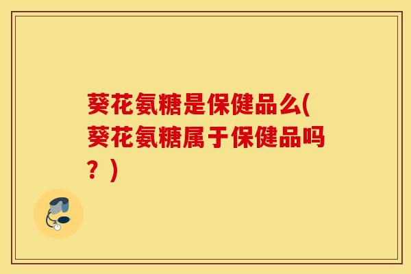 葵花氨糖是保健品么(葵花氨糖属于保健品吗？)