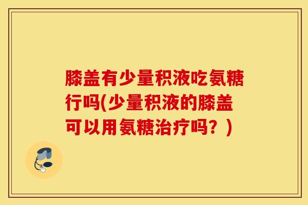 膝盖有少量积液吃氨糖行吗(少量积液的膝盖可以用氨糖吗?) 膝盖有少量积液吃氨糖行吗(少量积液的膝盖可以用氨糖吗?)