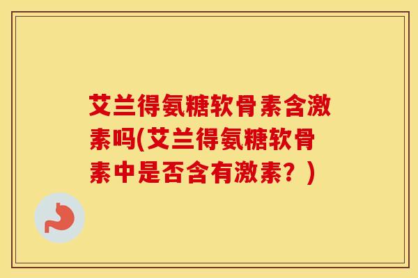 艾兰得氨糖软骨素含激素吗(艾兰得氨糖软骨素中是否含有激素?) 艾兰得氨糖软骨素含激素吗(艾兰得氨糖软骨素中是否含有激素?)