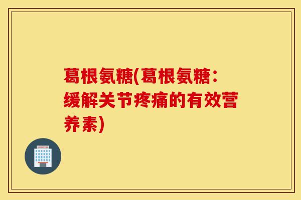 葛根氨糖(葛根氨糖：缓解关节的有效营养素)