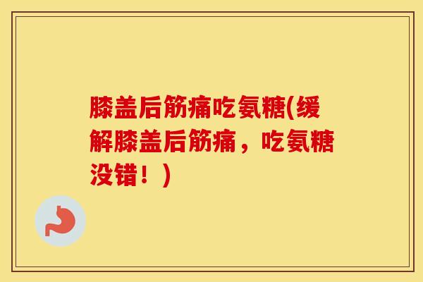 膝盖后筋痛吃氨糖(缓解膝盖后筋痛,吃氨糖没错!) 膝盖后筋痛吃氨糖(缓解膝盖后筋痛,吃氨糖没错!)