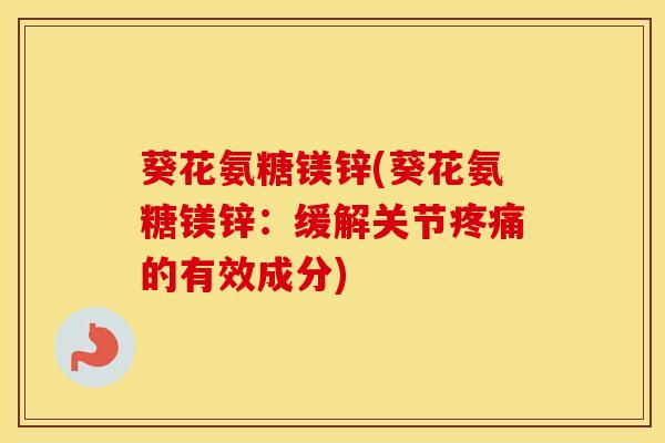 葵花氨糖镁锌(葵花氨糖镁锌:缓解关节的有效成分) 葵花氨糖镁锌(葵花氨糖镁锌:缓解关节的有效成分)