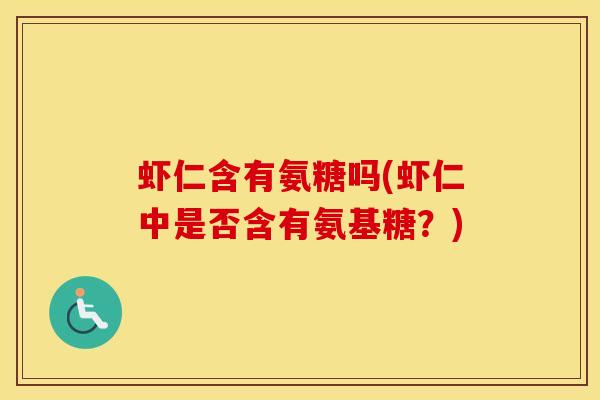 虾仁含有氨糖吗(虾仁中是否含有氨基糖?) 虾仁含有氨糖吗(虾仁中是否含有氨基糖?)