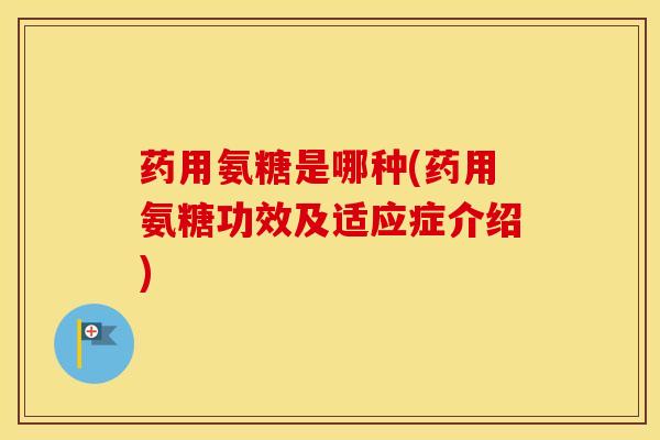 药用氨糖是哪种(药用氨糖功效及适应症介绍)