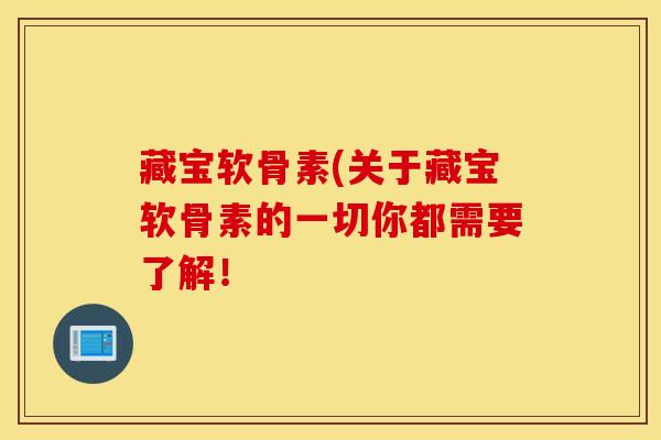 藏宝软骨素(关于藏宝软骨素的一切你都需要了解！