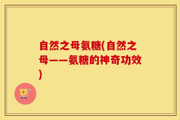 自然之母氨糖(自然之母——氨糖的神奇功效)