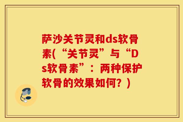 萨沙关节灵和ds软骨素(“关节灵”与“Ds软骨素”:两种保护软骨的效果如何?) 萨沙关节灵和ds软骨素(“关节灵”与“Ds软骨素”:两种保护软骨的效果如何?)