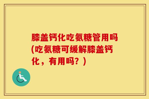 膝盖钙化吃氨糖管用吗(吃氨糖可缓解膝盖钙化,有用吗?) 膝盖钙化吃氨糖管用吗(吃氨糖可缓解膝盖钙化,有用吗?)