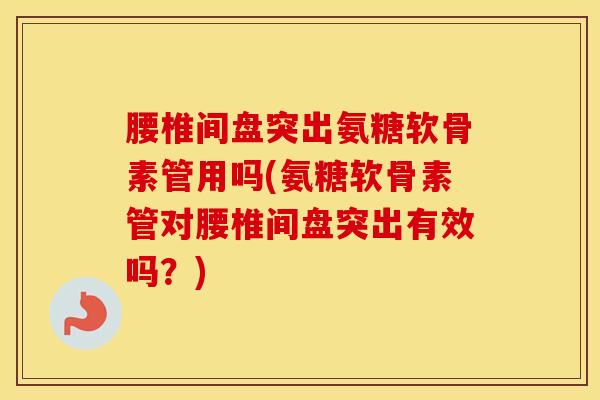 腰椎间盘突出氨糖软骨素管用吗(氨糖软骨素管对腰椎间盘突出有效吗？)