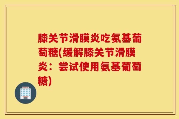 膝关节吃氨基葡萄糖(缓解膝关节:尝试使用氨基葡萄糖) 膝关节吃氨基葡萄糖(缓解膝关节:尝试使用氨基葡萄糖)