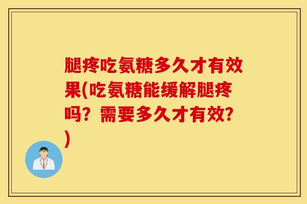 腿疼吃氨糖多久才有效果(吃氨糖能缓解腿疼吗?需要多久才有效?) 腿疼吃氨糖多久才有效果(吃氨糖能缓解腿疼吗?需要多久才有效?)