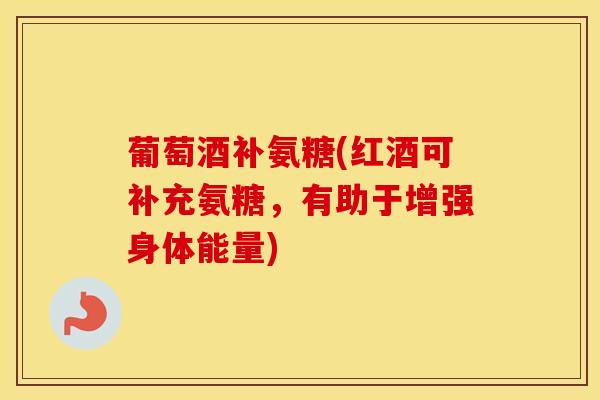 葡萄酒补氨糖(红酒可补充氨糖,有助于增强身体能量) 葡萄酒补氨糖(红酒可补充氨糖,有助于增强身体能量)