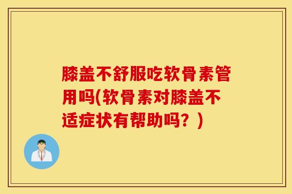 膝盖不舒服吃软骨素管用吗(软骨素对膝盖不适症状有帮助吗?) 膝盖不舒服吃软骨素管用吗(软骨素对膝盖不适症状有帮助吗?)
