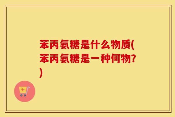 苯丙氨糖是什么物质(苯丙氨糖是一种何物?) 苯丙氨糖是什么物质(苯丙氨糖是一种何物?)