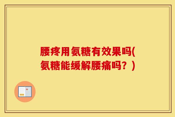 腰疼用氨糖有效果吗(氨糖能缓解腰痛吗?) 腰疼用氨糖有效果吗(氨糖能缓解腰痛吗?)