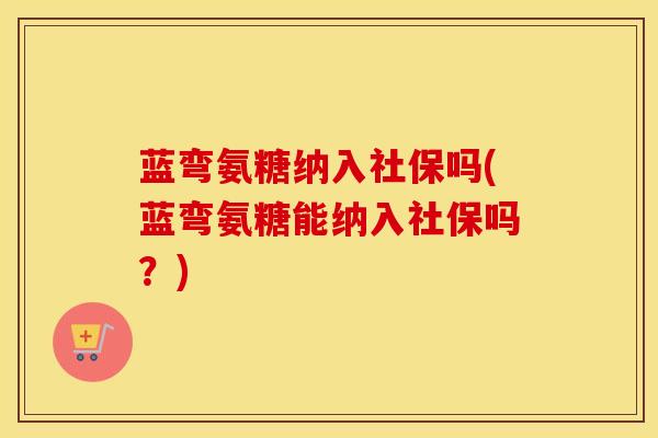 蓝弯氨糖纳入社保吗(蓝弯氨糖能纳入社保吗？)