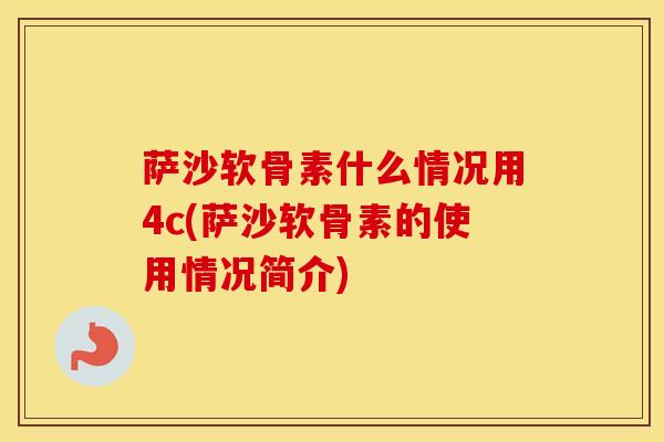 萨沙软骨素什么情况用4c(萨沙软骨素的使用情况简介) 萨沙软骨素什么情况用4c(萨沙软骨素的使用情况简介)