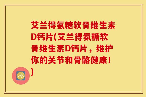 艾兰得氨糖软骨维生素D钙片(艾兰得氨糖软骨维生素D钙片,维护你的关节和骨骼健康!) 艾兰得氨糖软骨维生素D钙片(艾兰得氨糖软骨维生素D钙片,维护你的关节和骨骼健康!)
