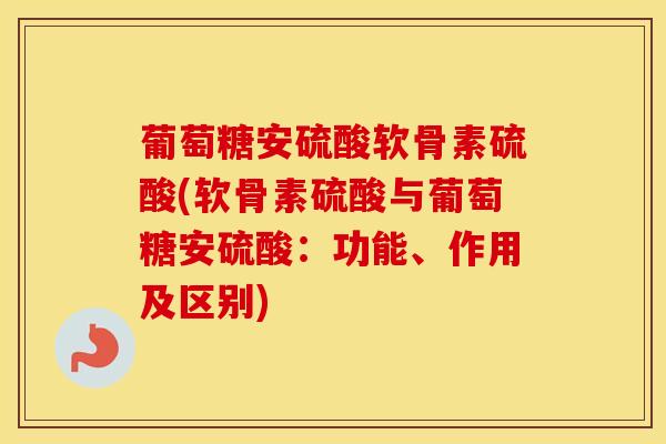 葡萄糖安硫酸软骨素硫酸(软骨素硫酸与葡萄糖安硫酸：功能、作用及区别)