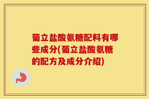 葡立盐酸氨糖配料有哪些成分(葡立盐酸氨糖的配方及成分介绍)