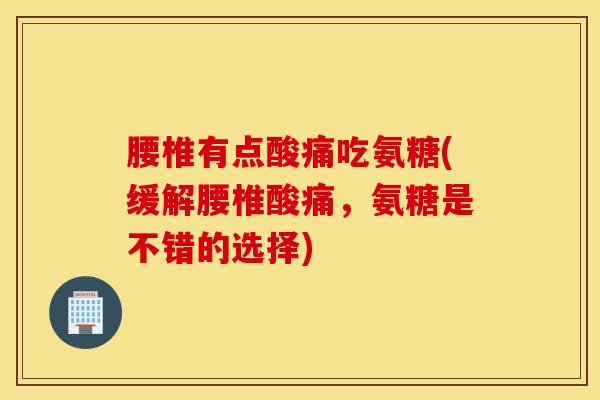 腰椎有点酸痛吃氨糖(缓解腰椎酸痛,氨糖是不错的选择) 腰椎有点酸痛吃氨糖(缓解腰椎酸痛,氨糖是不错的选择)