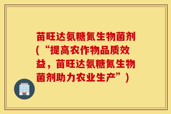 苗旺达氨糖氮生物菌剂(“提高农作物品质效益,苗旺达氨糖氮生物菌剂助力农业生产”) 苗旺达氨糖氮生物菌剂(“提高农作物品质效益,苗旺达氨糖氮生物菌剂助力农业生产”)
