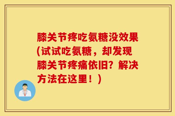 膝关节疼吃氨糖没效果(试试吃氨糖,却发现膝关节依旧?解决方法在这里!) 膝关节疼吃氨糖没效果(试试吃氨糖,却发现膝关节依旧?解决方法在这里!)